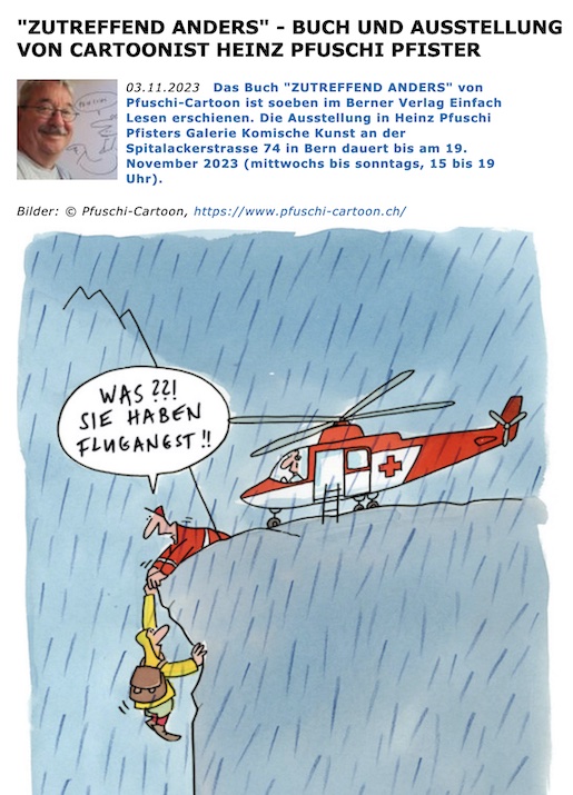 "ZUTREFFEND ANDERS" - BUCH UND AUSSTELLUNG VON CARTOONIST HEINZ PFUSCHI PFISTER  03.11.2023:  https://www.ch-cultura.ch/de/archiv/cartoon-comix-karikatur/zutreffend-anders-buch-und-ausstellung-von-cartoonist-heinz-pfuschi-pfister